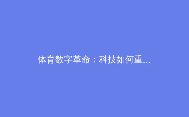 体育数字革命：科技如何重塑现代竞技与观赛体验