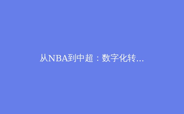 从NBA到中超：数字化转型如何重塑体育产业生态 - 2